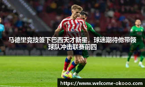 马德里竞技签下巴西天才新星，球迷期待他带领球队冲击联赛前四