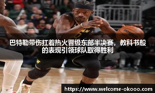 巴特勒带伤扛着热火晋级东部半决赛，教科书般的表现引领球队取得胜利