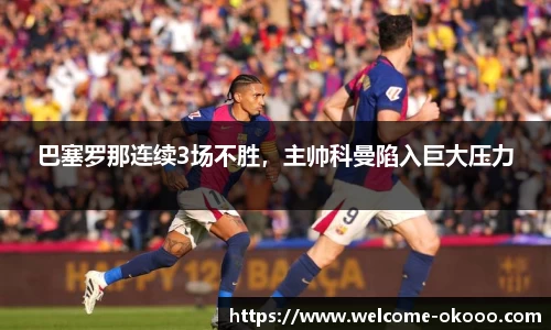 巴塞罗那连续3场不胜，主帅科曼陷入巨大压力