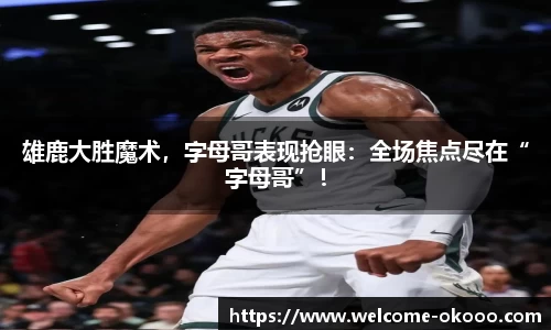 雄鹿大胜魔术，字母哥表现抢眼：全场焦点尽在“字母哥”！