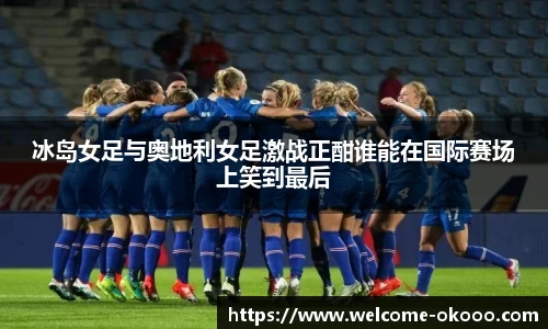 冰岛女足与奥地利女足激战正酣谁能在国际赛场上笑到最后