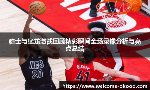 骑士与猛龙激战回顾精彩瞬间全场录像分析与亮点总结