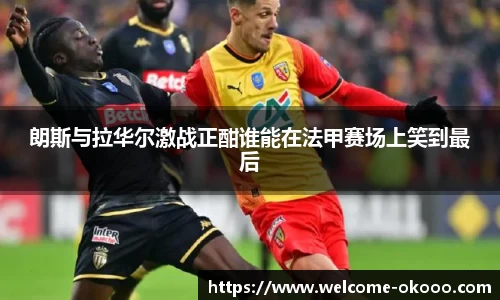 朗斯与拉华尔激战正酣谁能在法甲赛场上笑到最后
