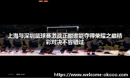 上海与深圳篮球赛激战正酣谁能夺得荣耀之巅精彩对决不容错过