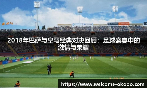 2018年巴萨与皇马经典对决回顾：足球盛宴中的激情与荣耀