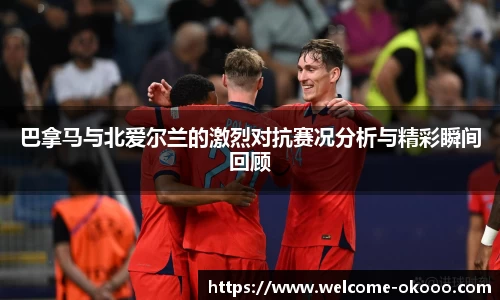 巴拿马与北爱尔兰的激烈对抗赛况分析与精彩瞬间回顾