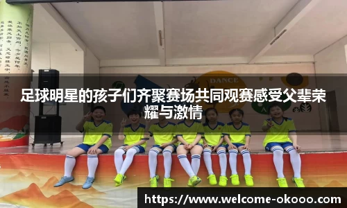 足球明星的孩子们齐聚赛场共同观赛感受父辈荣耀与激情