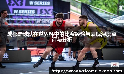 成都篮球队在世界杯中的比赛经验与表现深度点评与分析